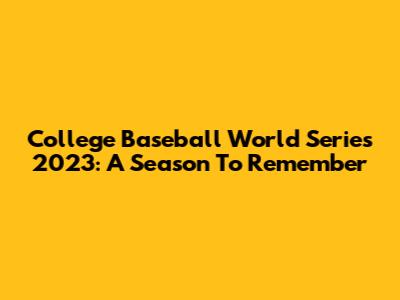College Baseball World Series 2023: A Season To Remember