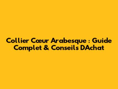 Collier Cœur Arabesque : Guide Complet & Conseils D'Achat
