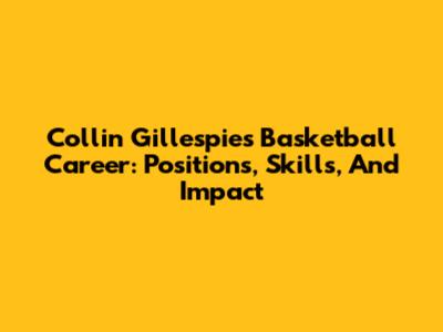 Collin Gillespie's Basketball Career: Positions, Skills, And Impact
