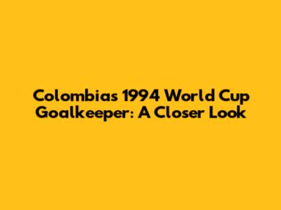 Colombia's 1994 World Cup Goalkeeper: A Closer Look