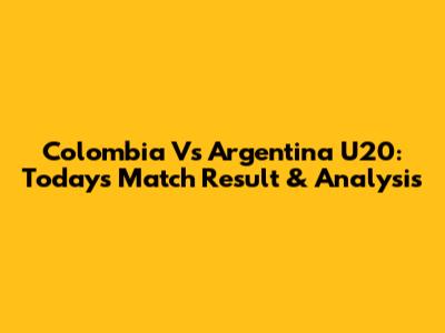 Colombia Vs Argentina U20: Today's Match Result & Analysis