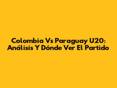 Colombia Vs Paraguay U20: Análisis Y Dónde Ver El Partido