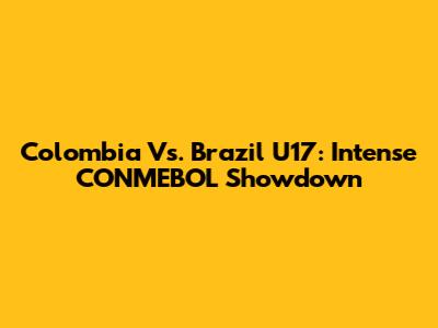 Colombia Vs. Brazil U17: Intense CONMEBOL Showdown