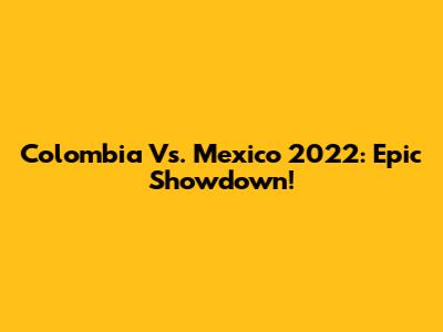 Colombia Vs. Mexico 2022: Epic Showdown!