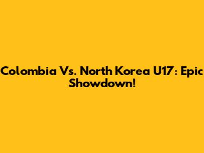 Colombia Vs. North Korea U17: Epic Showdown!