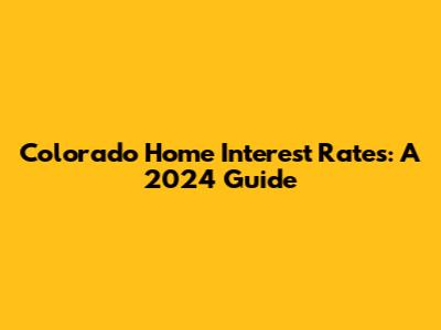 Colorado Home Interest Rates: A 2024 Guide