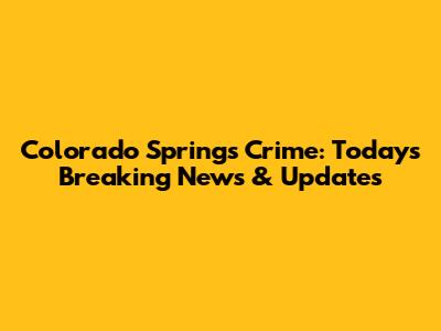 Colorado Springs Crime: Today's Breaking News & Updates