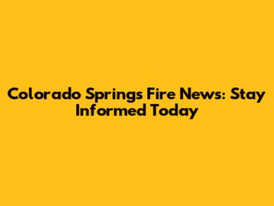 Colorado Springs Fire News: Stay Informed Today