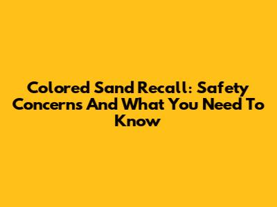 Colored Sand Recall: Safety Concerns And What You Need To Know