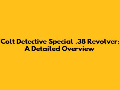Colt Detective Special .38 Revolver: A Detailed Overview