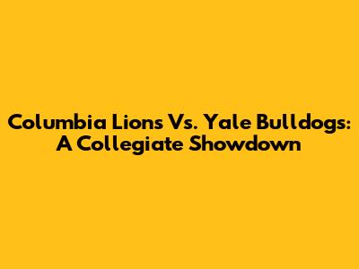 Columbia Lions Vs. Yale Bulldogs: A Collegiate Showdown