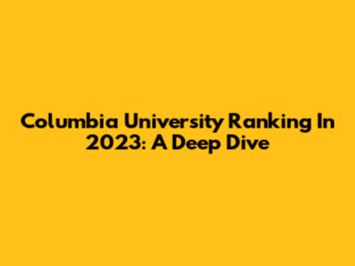 Columbia University Ranking In 2023: A Deep Dive