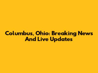 Columbus, Ohio: Breaking News And Live Updates