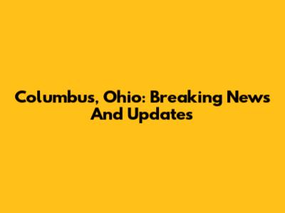 Columbus, Ohio: Breaking News And Updates