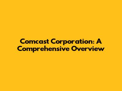 Comcast Corporation: A Comprehensive Overview