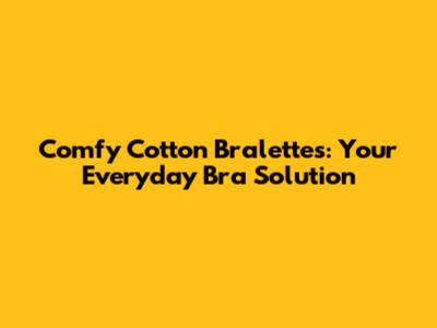 Comfy Cotton Bralettes: Your Everyday Bra Solution