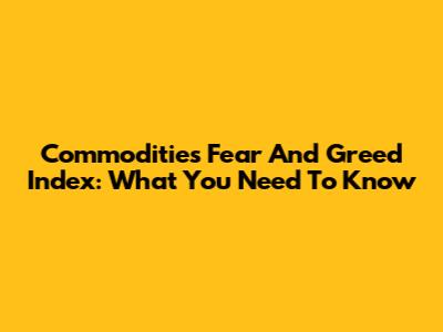 Commodities Fear And Greed Index: What You Need To Know