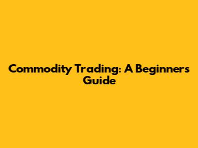 Commodity Trading: A Beginner's Guide