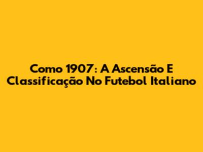 Como 1907: A Ascensão E Classificação No Futebol Italiano