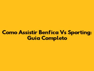 Como Assistir Benfica Vs Sporting: Guia Completo