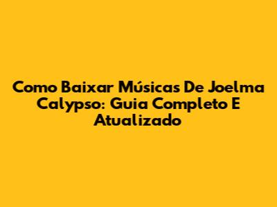 Como Baixar Músicas De Joelma Calypso: Guia Completo E Atualizado