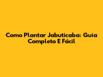 Como Plantar Jabuticaba: Guia Completo E Fácil