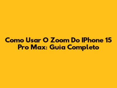 Como Usar O Zoom Do IPhone 15 Pro Max: Guia Completo