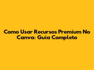 Como Usar Recursos Premium No Canva: Guia Completo