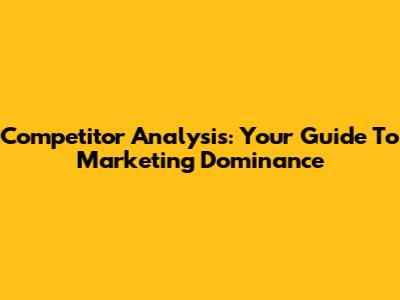 Competitor Analysis: Your Guide To Marketing Dominance