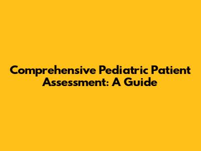 Comprehensive Pediatric Patient Assessment: A Guide