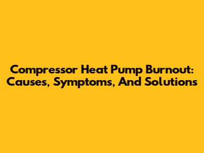 Compressor Heat Pump Burnout: Causes, Symptoms, And Solutions