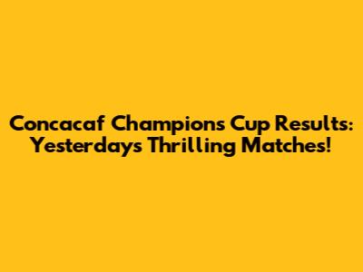 Concacaf Champions Cup Results: Yesterday's Thrilling Matches!
