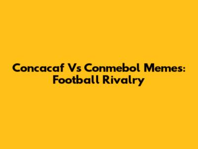 Concacaf Vs Conmebol Memes: Football Rivalry