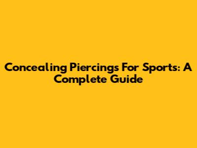 Concealing Piercings For Sports: A Complete Guide