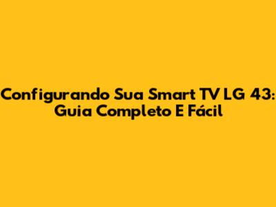 Configurando Sua Smart TV LG 43: Guia Completo E Fácil