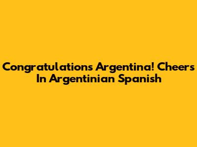 Congratulations Argentina! Cheers In Argentinian Spanish