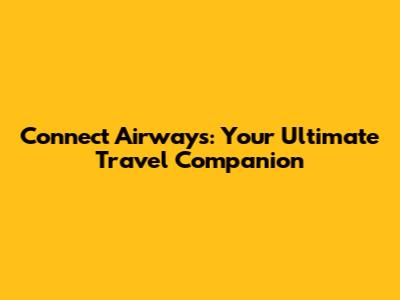 Connect Airways: Your Ultimate Travel Companion
