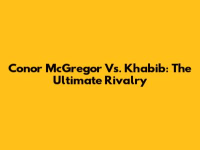 Conor McGregor Vs. Khabib: The Ultimate Rivalry