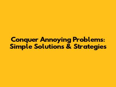 Conquer Annoying Problems: Simple Solutions & Strategies