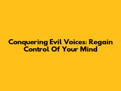 Conquering Evil Voices: Regain Control Of Your Mind