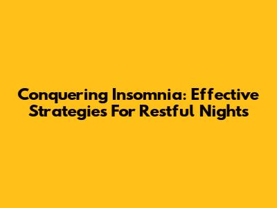 Conquering Insomnia: Effective Strategies For Restful Nights