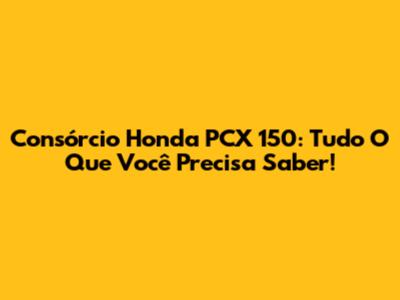 Consórcio Honda PCX 150: Tudo O Que Você Precisa Saber!