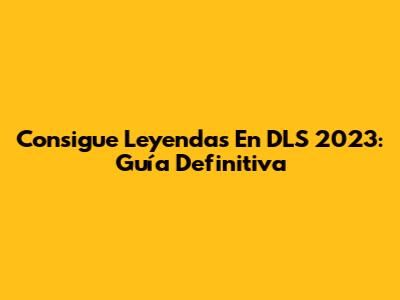 Consigue Leyendas En DLS 2023: Guía Definitiva