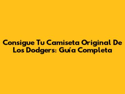 Consigue Tu Camiseta Original De Los Dodgers: Guía Completa