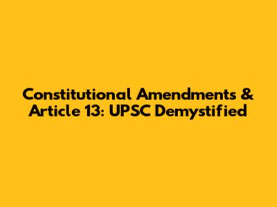 Constitutional Amendments & Article 13: UPSC Demystified