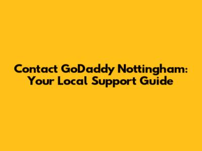 Contact GoDaddy Nottingham: Your Local Support Guide