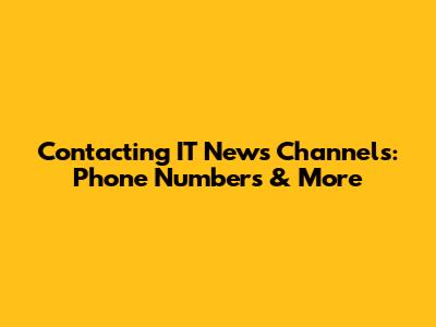 Contacting IT News Channels: Phone Numbers & More