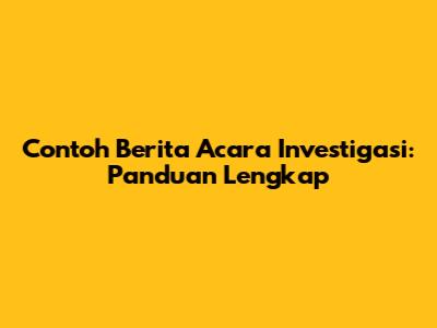 Contoh Berita Acara Investigasi: Panduan Lengkap