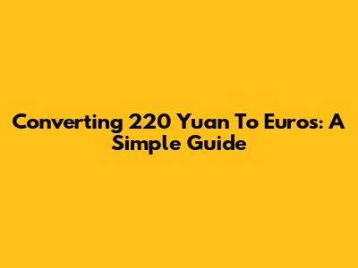 Converting 220 Yuan To Euros: A Simple Guide