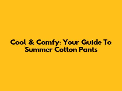 Cool & Comfy: Your Guide To Summer Cotton Pants